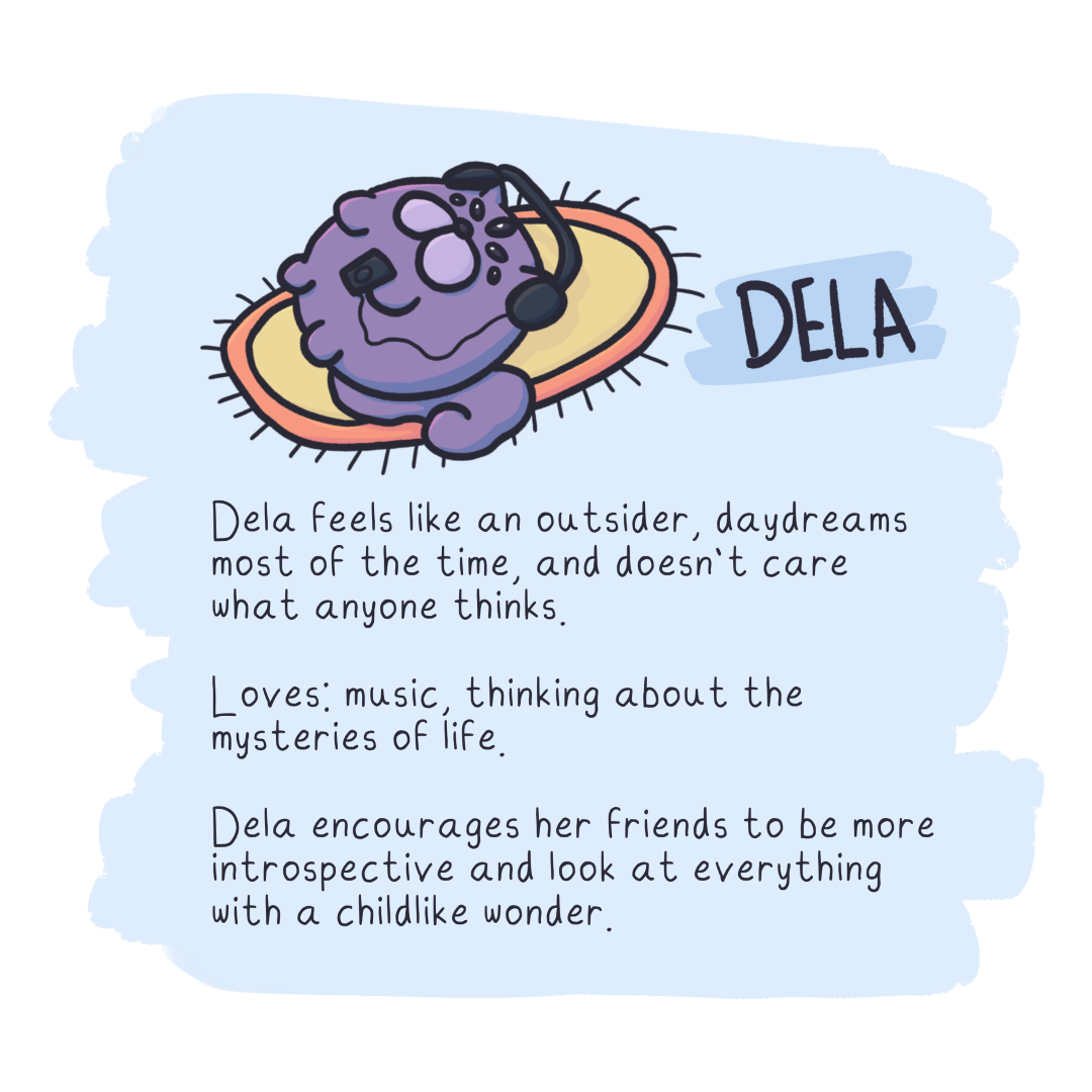 Dela feels like an outsider, daydreams
most of the time, and doesn't care
what anyone thinks.

Loves: music, thinking about the
mysteries of life

Dela encourages her friends to be more
introspective and look at everything
with a childlike wonder.